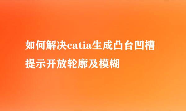 如何解决catia生成凸台凹槽提示开放轮廓及模糊