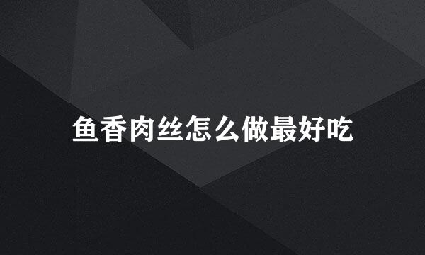 鱼香肉丝怎么做最好吃