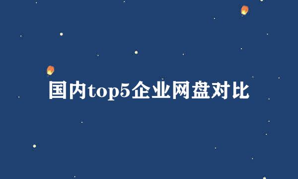 国内top5企业网盘对比