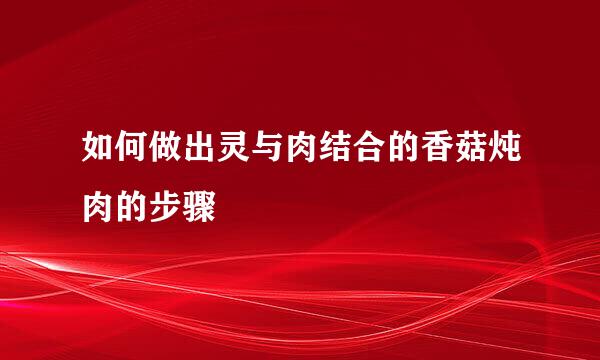 如何做出灵与肉结合的香菇炖肉的步骤