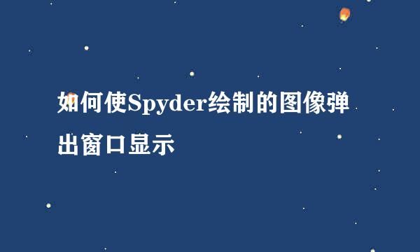 如何使Spyder绘制的图像弹出窗口显示