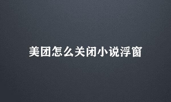 美团怎么关闭小说浮窗
