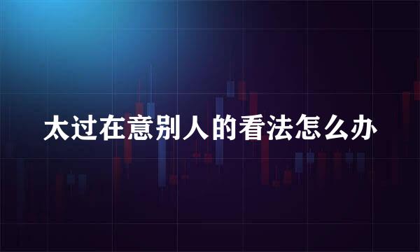 太过在意别人的看法怎么办