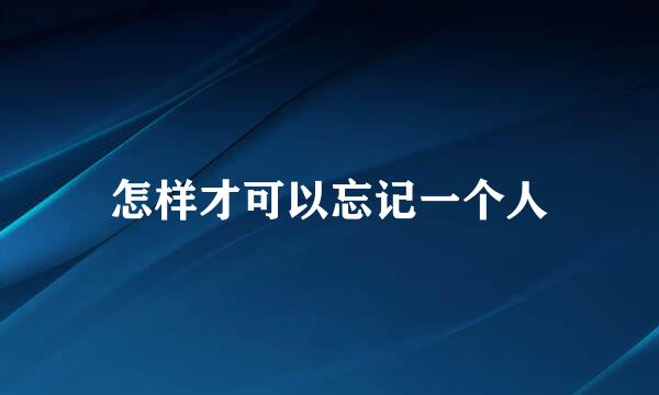 怎样才可以忘记一个人