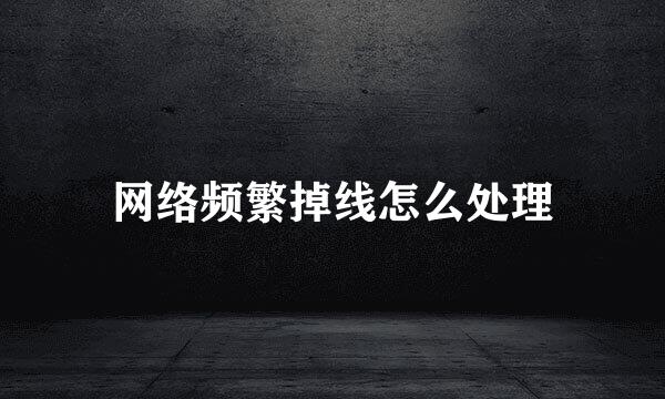 网络频繁掉线怎么处理