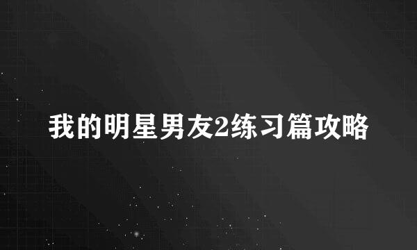 我的明星男友2练习篇攻略