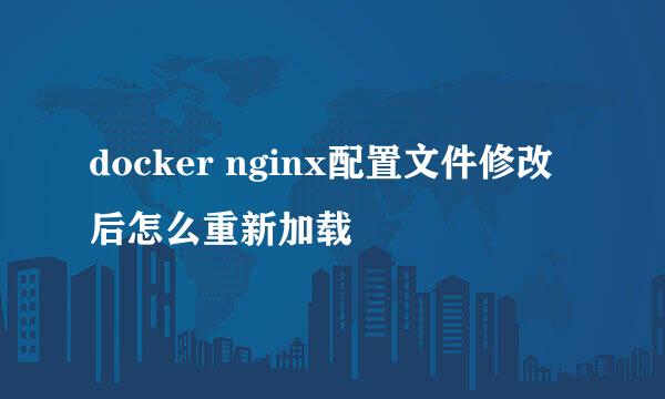 docker nginx配置文件修改后怎么重新加载