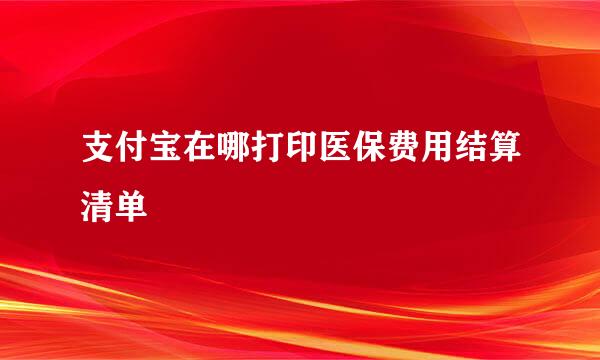 支付宝在哪打印医保费用结算清单