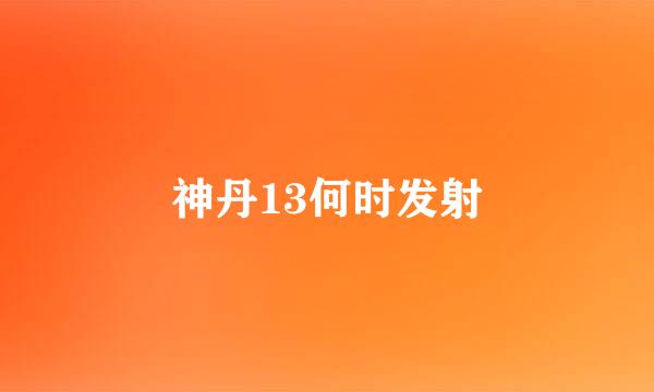 神丹13何时发射