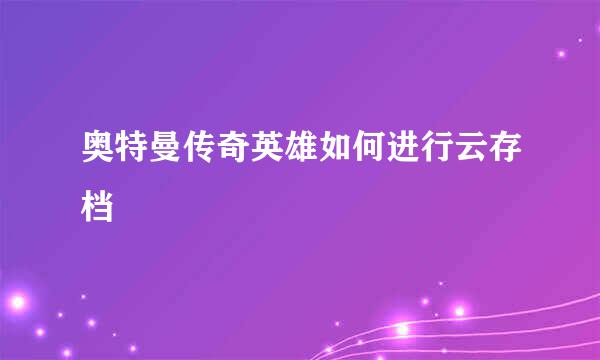 奥特曼传奇英雄如何进行云存档