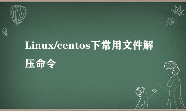 Linux/centos下常用文件解压命令