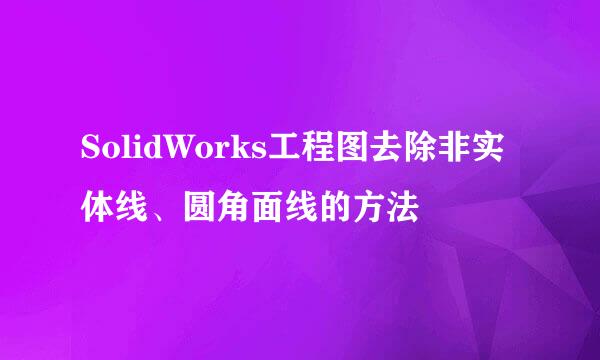 SolidWorks工程图去除非实体线、圆角面线的方法