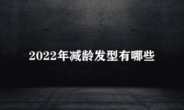2022年减龄发型有哪些