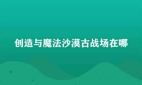 创造与魔法沙漠古战场在哪
