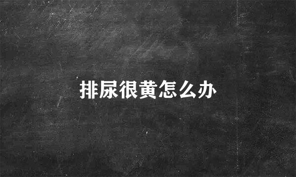 排尿很黄怎么办