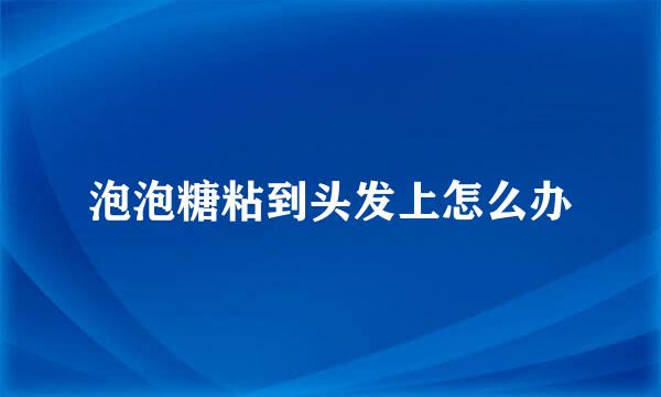 泡泡糖粘到头发上怎么办