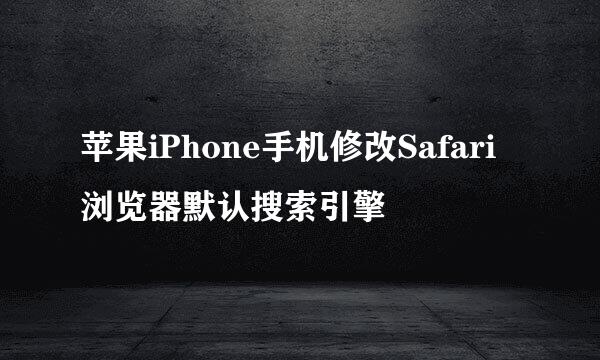 苹果iPhone手机修改Safari浏览器默认搜索引擎