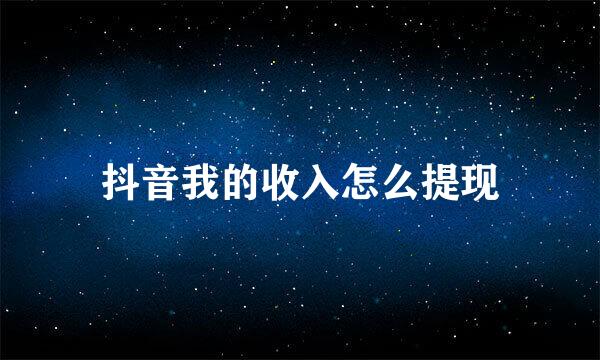 抖音我的收入怎么提现