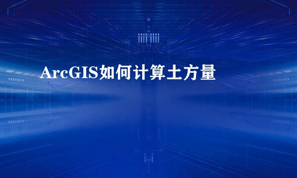 ArcGIS如何计算土方量