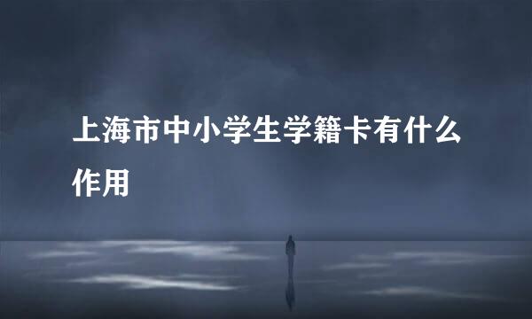 上海市中小学生学籍卡有什么作用