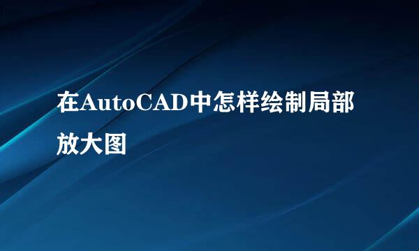 在AutoCAD中怎样绘制局部放大图