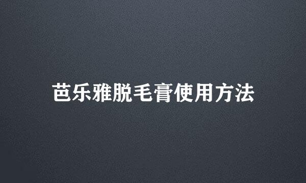 芭乐雅脱毛膏使用方法