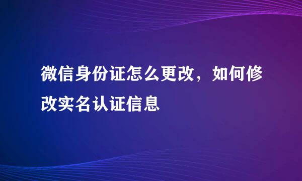 微信身份证怎么更改，如何修改实名认证信息