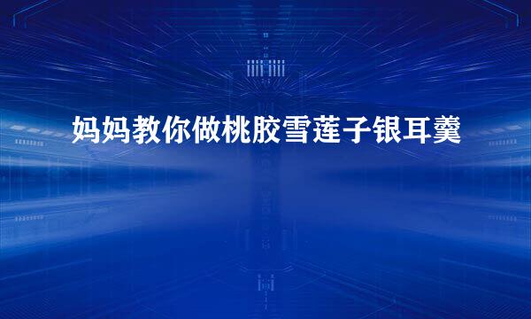 妈妈教你做桃胶雪莲子银耳羹