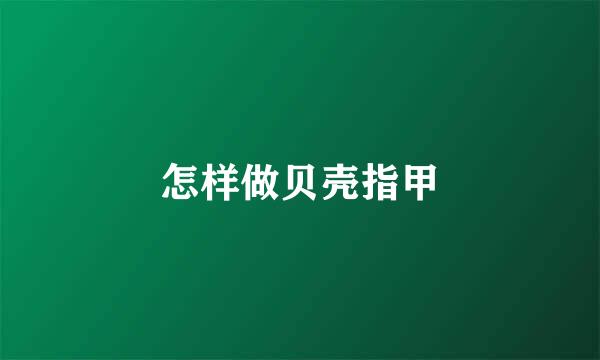 怎样做贝壳指甲