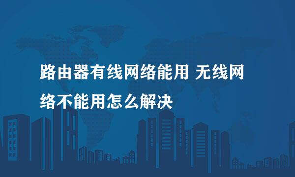 路由器有线网络能用 无线网络不能用怎么解决