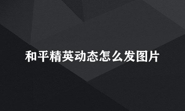 和平精英动态怎么发图片