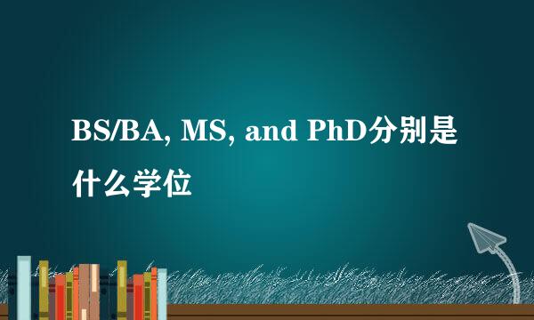 BS/BA, MS, and PhD分别是什么学位
