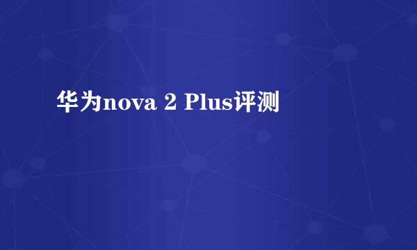 华为nova 2 Plus评测