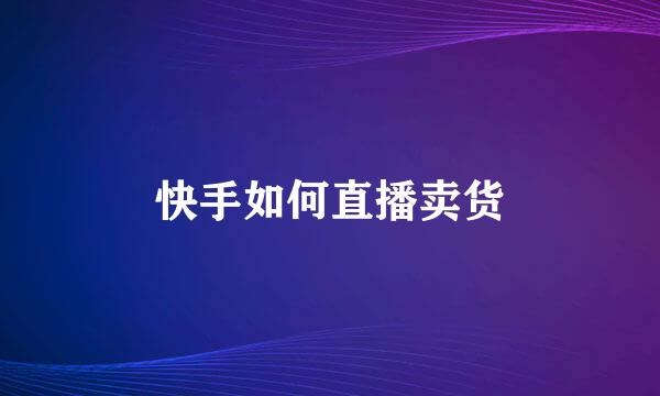 快手如何直播卖货