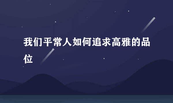 我们平常人如何追求高雅的品位