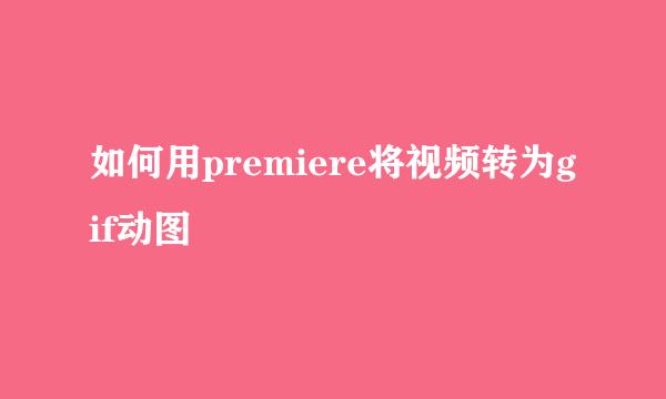 如何用premiere将视频转为gif动图