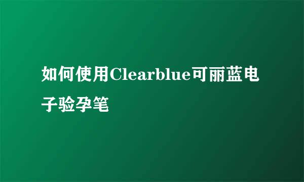 如何使用Clearblue可丽蓝电子验孕笔