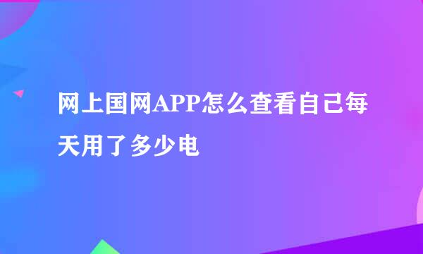 网上国网APP怎么查看自己每天用了多少电