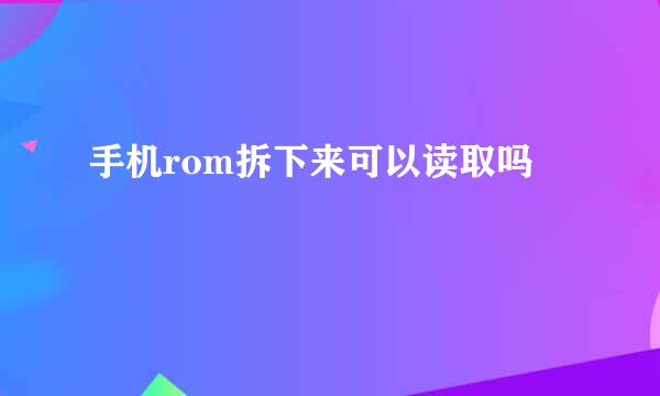 手机rom拆下来可以读取吗