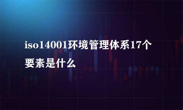 iso14001环境管理体系17个要素是什么