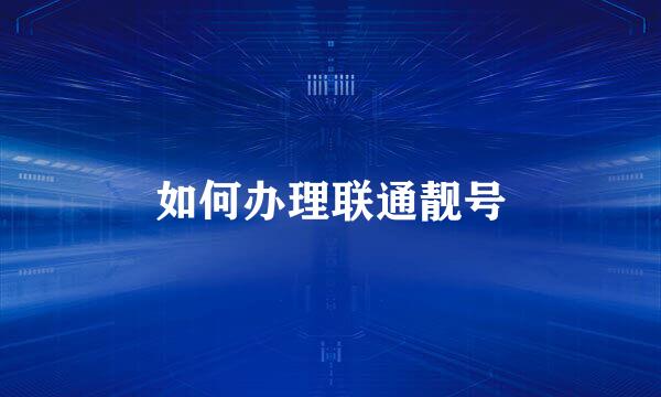 如何办理联通靓号