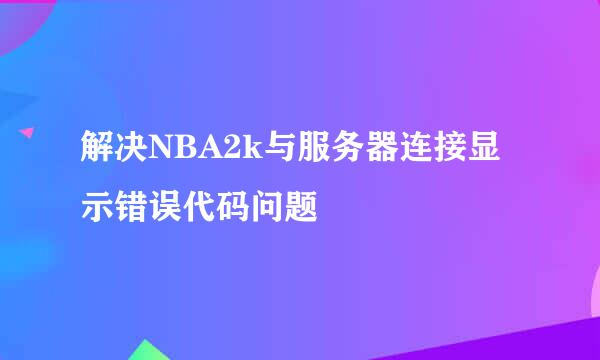 解决NBA2k与服务器连接显示错误代码问题