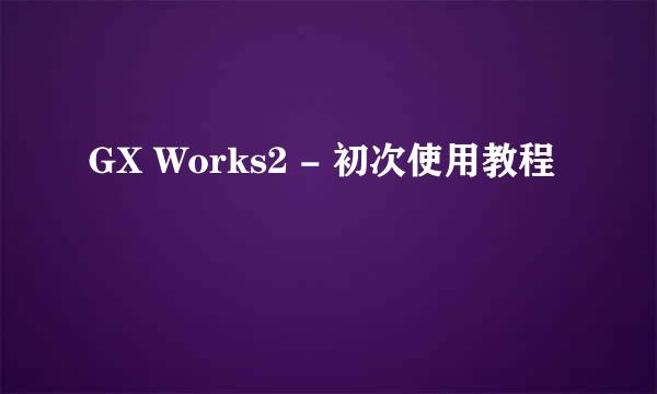 GX Works2 - 初次使用教程
