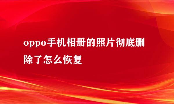 oppo手机相册的照片彻底删除了怎么恢复