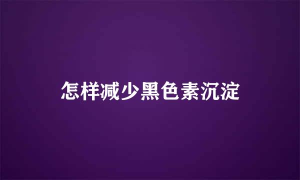 怎样减少黑色素沉淀