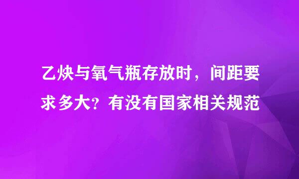 乙炔与氧气瓶存放时,间距要求多大?有没有国家相关规范