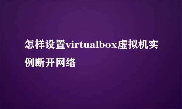 怎样设置virtualbox虚拟机实例断开网络