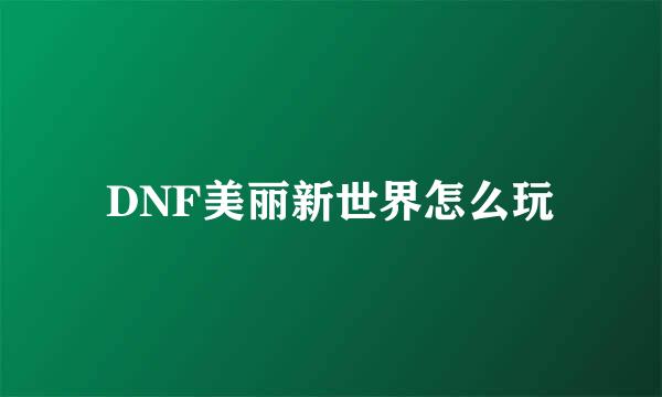DNF美丽新世界怎么玩