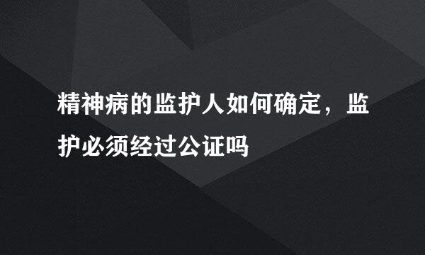 精神病的监护人如何确定，监护必须经过公证吗