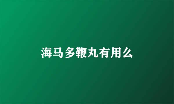 海马多鞭丸有用么